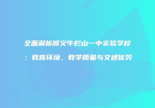 全面解析顺义牛栏山一中实验学校：教育环境、教学质量与交通优势