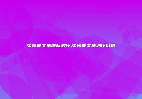 张裕爱斐堡国际酒庄,张裕爱斐堡酒庄价格