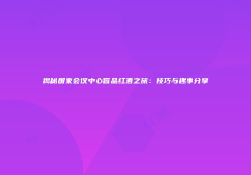揭秘国家会议中心盲品红酒之旅：技巧与趣事分享