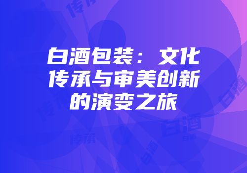 白酒包装：文化传承与审美创新的演变之旅