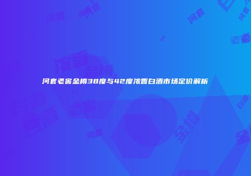 河套老窖金樽38度与42度浓香白酒市场定价解析