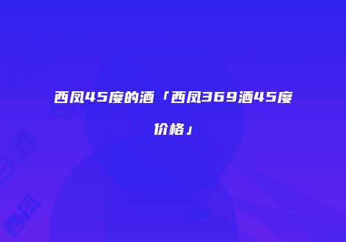 西凤45度的酒「西凤369酒45度价格」