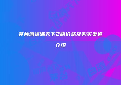 茅台酒福满天下2瓶价格及购买渠道介绍