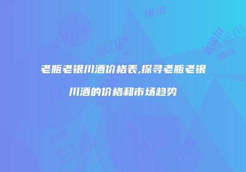 老瓶老银川酒价格表,探寻老瓶老银川酒的价格和市场趋势