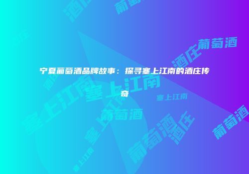 宁夏葡萄酒品牌故事：探寻塞上江南的酒庄传奇
