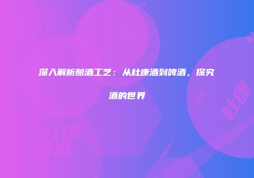 深入解析酿酒工艺：从杜康酒到啤酒，探究酒的世界