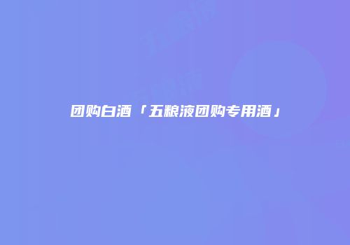 团购白酒「五粮液团购专用酒」