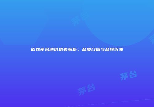 成龙茅台酒价格表解析：品质口感与品牌衍生