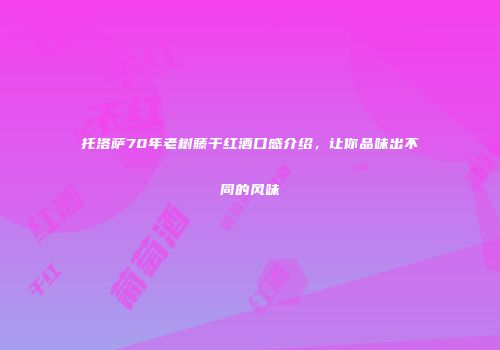 托洛萨70年老树藤干红酒口感介绍，让你品味出不同的风味