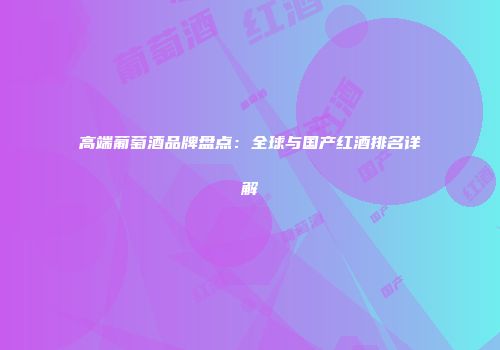 高端葡萄酒品牌盘点：全球与国产红酒排名详解