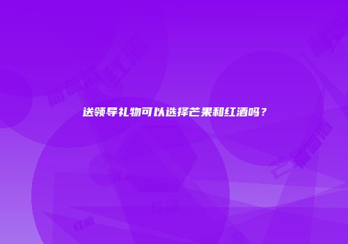 送领导礼物可以选择芒果和红酒吗？