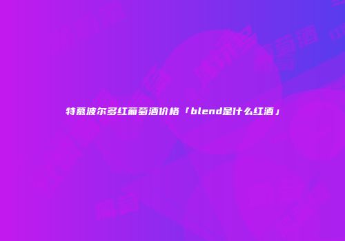 特慕波尔多红葡萄酒价格「blend是什么红酒」