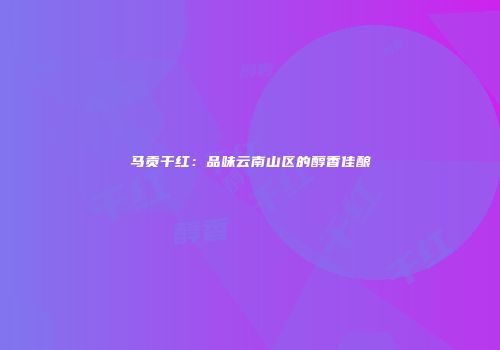 马贡干红：品味云南山区的醇香佳酿