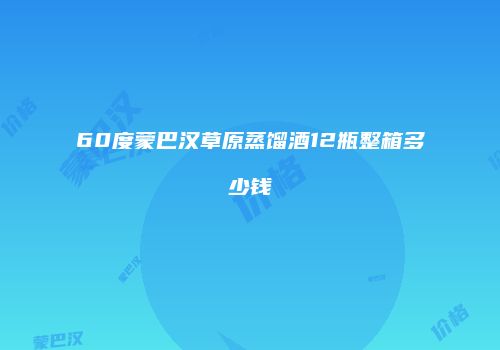 60度蒙巴汉草原蒸馏酒12瓶整箱多少钱