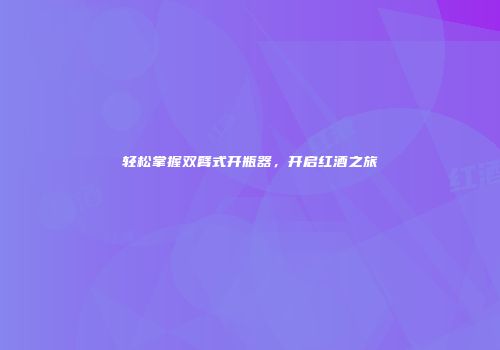 轻松掌握双臂式开瓶器，开启红酒之旅