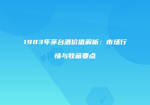 1983年茅台酒价值解析：市场行情与收藏要点