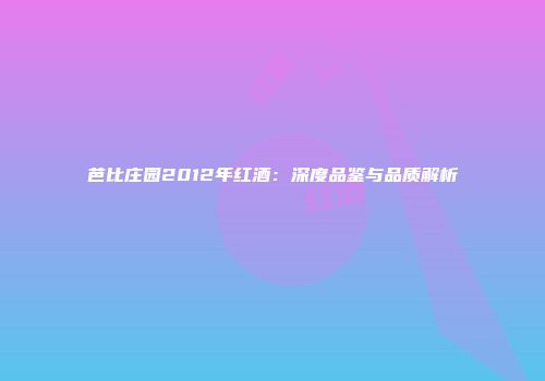芭比庄园2012年红酒：深度品鉴与品质解析