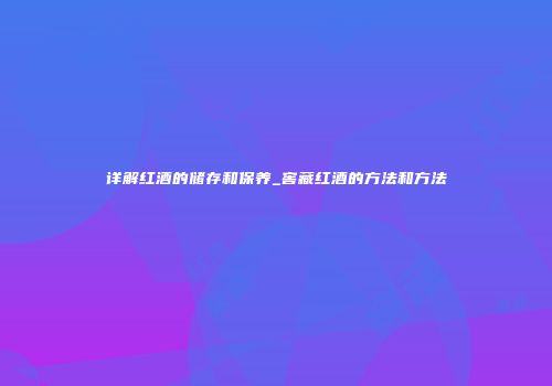 详解红酒的储存和保养_窖藏红酒的方法和方法