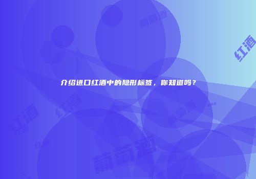 介绍进口红酒中的隐形标签，你知道吗？