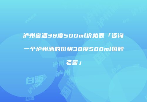 泸州窖酒38度500ml价格表「咨询一个泸州酒的价格38度500ml国牌老窖」