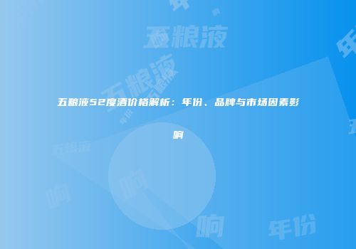 五粮液52度酒价格解析：年份、品牌与市场因素影响