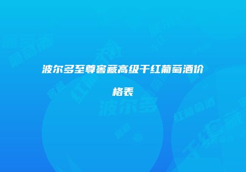 波尔多至尊窖藏高级干红葡萄酒价格表