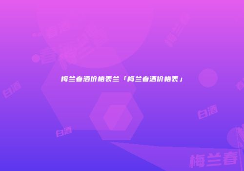 梅兰春酒价格表兰「梅兰春酒价格表」