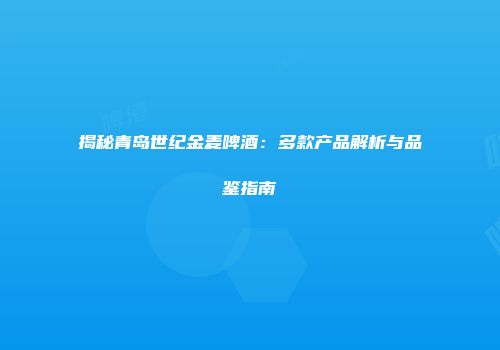 揭秘青岛世纪金麦啤酒：多款产品解析与品鉴指南