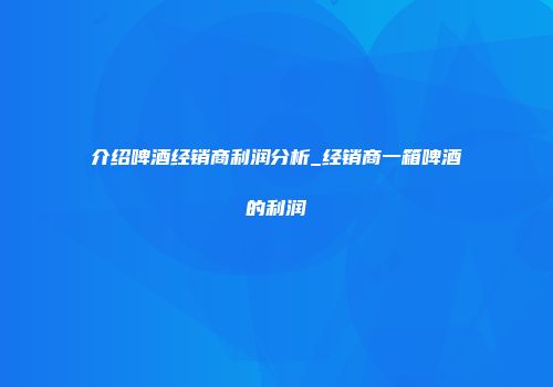 介绍啤酒经销商利润分析_经销商一箱啤酒的利润