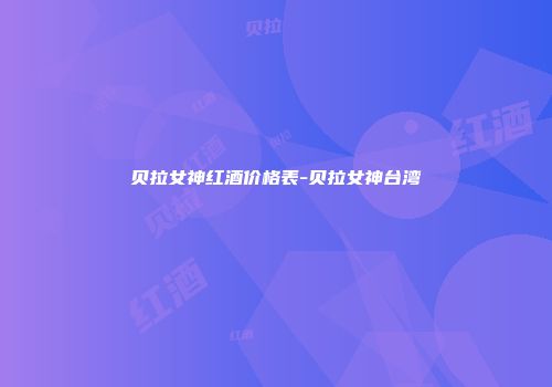 贝拉女神红酒价格表-贝拉女神台湾