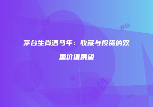 茅台生肖酒马年：收藏与投资的双重价值展望