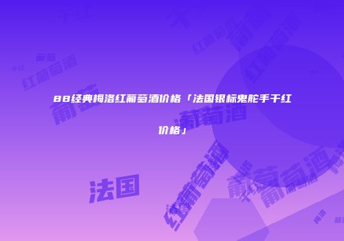 88经典梅洛红葡萄酒价格「法国银标鬼舵手干红价格」
