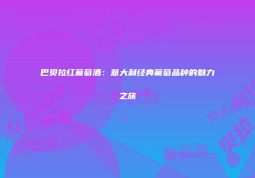 巴贝拉红葡萄酒：意大利经典葡萄品种的魅力之旅