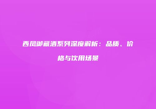 西凤御藏酒系列深度解析：品质、价格与饮用场景