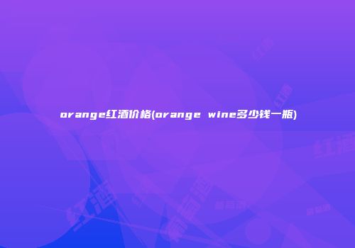 orange红酒价格(orange wine多少钱一瓶)
