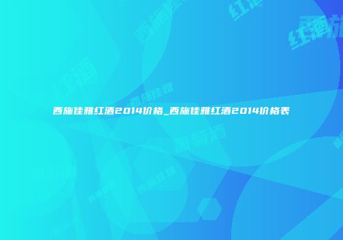 西施佳雅红酒2014价格_西施佳雅红酒2014价格表
