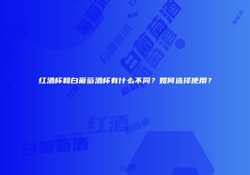 红酒杯和白葡萄酒杯有什么不同？如何选择使用？