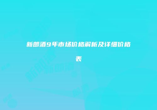 新郎酒9年市场价格解析及详细价格表