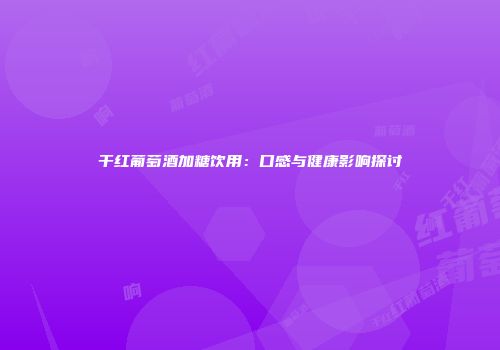 干红葡萄酒加糖饮用：口感与健康影响探讨