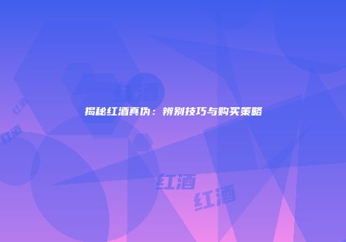 揭秘红酒真伪：辨别技巧与购买策略