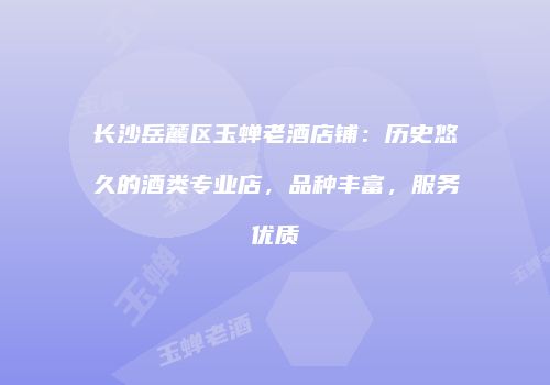 长沙岳麓区玉蝉老酒店铺：历史悠久的酒类专业店，品种丰富，服务优质
