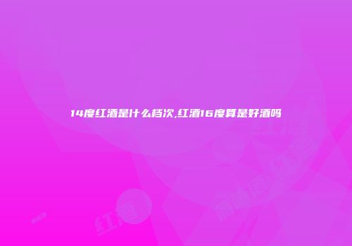 14度红酒是什么档次,红酒16度算是好酒吗