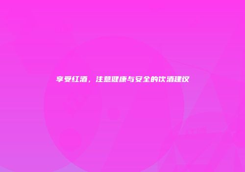 享受红酒，注意健康与安全的饮酒建议