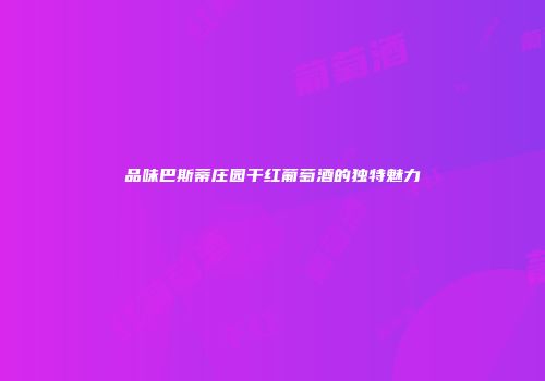 品味巴斯蒂庄园干红葡萄酒的独特魅力