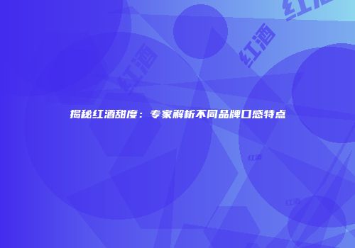 揭秘红酒甜度：专家解析不同品牌口感特点