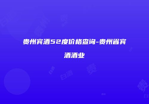 贵州宾酒52度价格查询-贵州省宾酒酒业