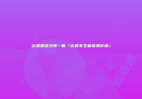 古道酒多少钱一瓶「古道女王葡萄酒价格」