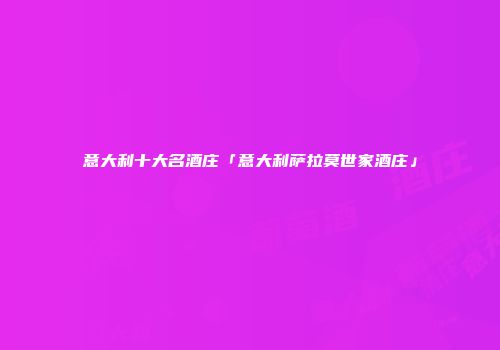 意大利十大名酒庄「意大利萨拉莫世家酒庄」