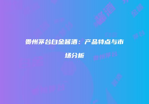 贵州茅台白金酱酒：产品特点与市场分析