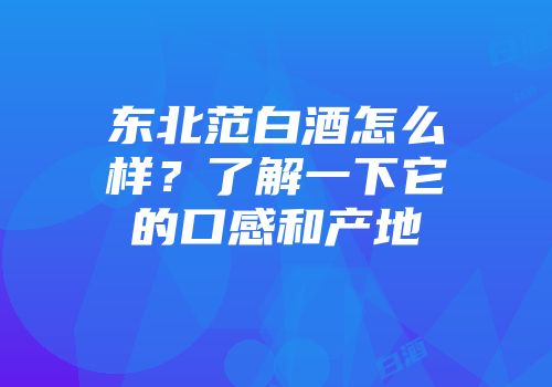 东北范白酒怎么样？了解一下它的口感和产地